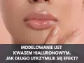 Ile trzyma kwas hialuronowy w ustach? Poznaj sekrety trwałości