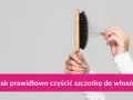 Jak wyczyścić szczotkę do włosów? Skuteczny poradnik dla zdrowych włosów