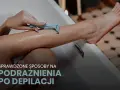 Koniec z podrażnieniami po depilacji! Moje SOS dla gładkiej skóry